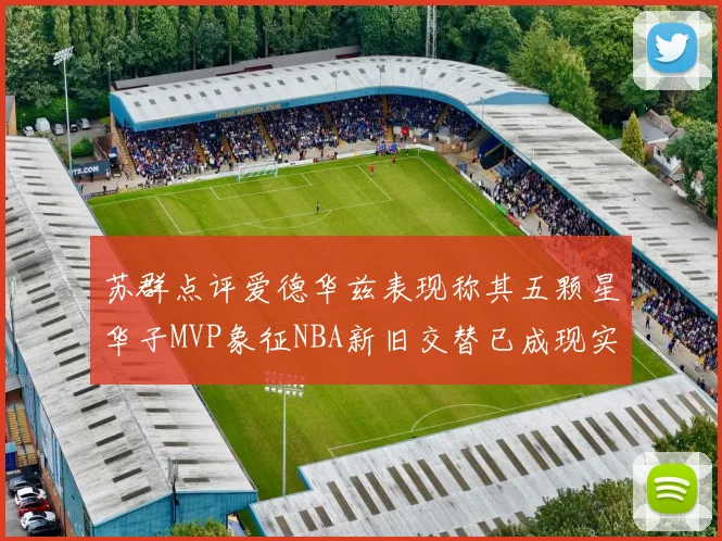 苏群点评爱德华兹表现称其五颗星华子MVP象征NBA新旧交替已成现实