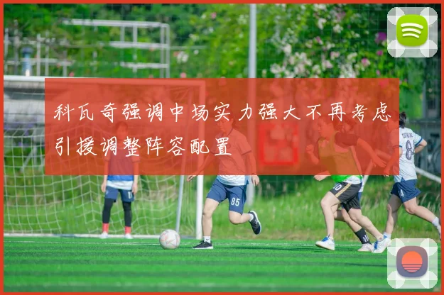 科瓦奇强调中场实力强大不再考虑引援调整阵容配置