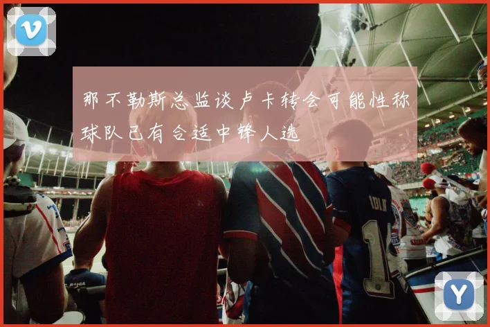那不勒斯总监谈卢卡转会可能性称球队已有合适中锋人选