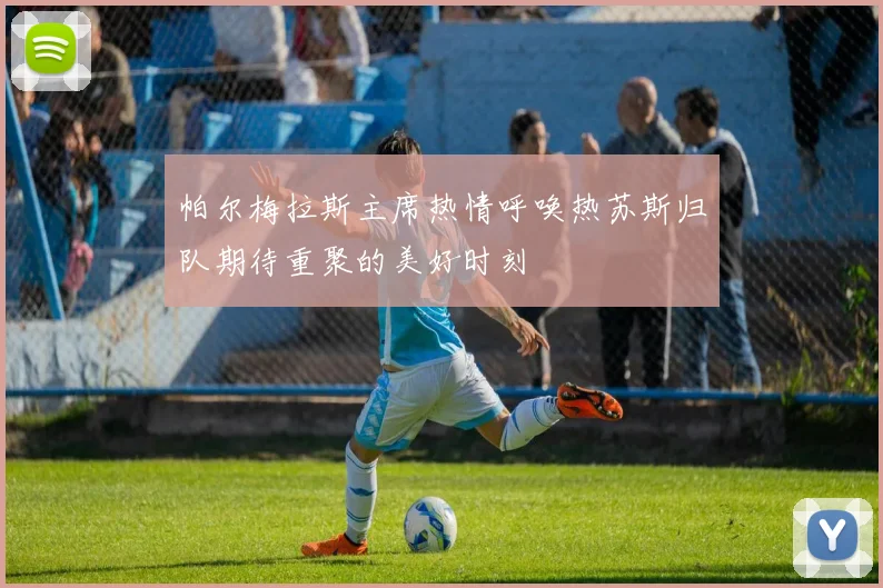 帕尔梅拉斯主席热情呼唤热苏斯归队期待重聚的美好时刻