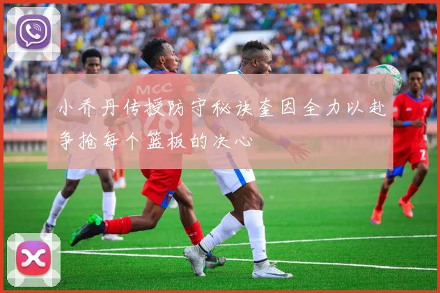 小乔丹传授防守秘诀奎因全力以赴争抢每个篮板的决心