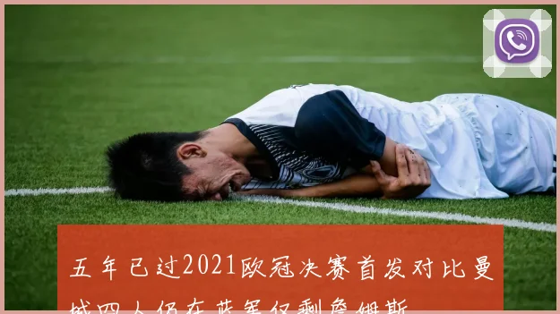五年已过2021欧冠决赛首发对比曼城四人仍在蓝军仅剩詹姆斯