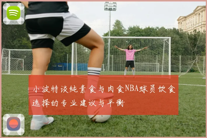 小波特谈纯素食与肉食NBA球员饮食选择的专业建议与平衡