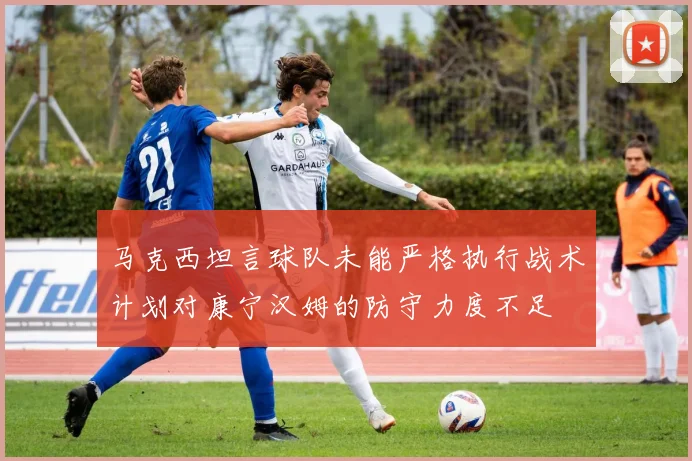 马克西坦言球队未能严格执行战术计划对康宁汉姆的防守力度不足