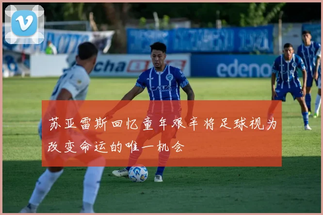 苏亚雷斯回忆童年艰辛将足球视为改变命运的唯一机会