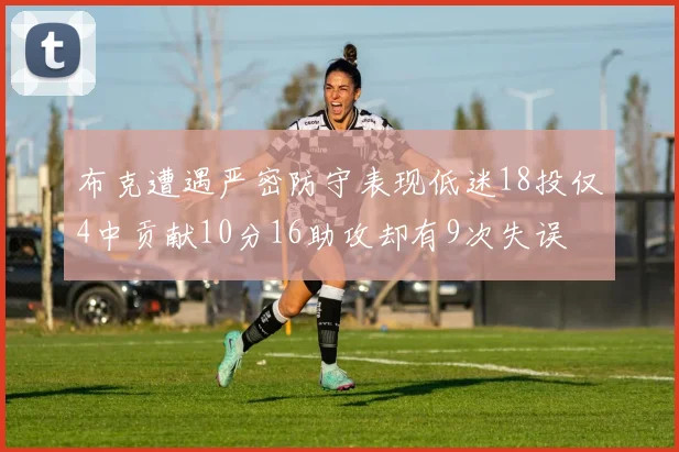 布克遭遇严密防守表现低迷18投仅4中贡献10分16助攻却有9次失误