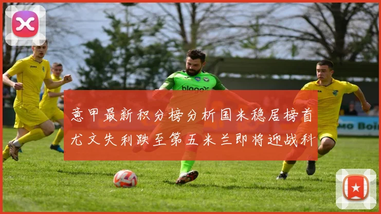 意甲最新积分榜分析国米稳居榜首尤文失利跌至第五米兰即将迎战科莫