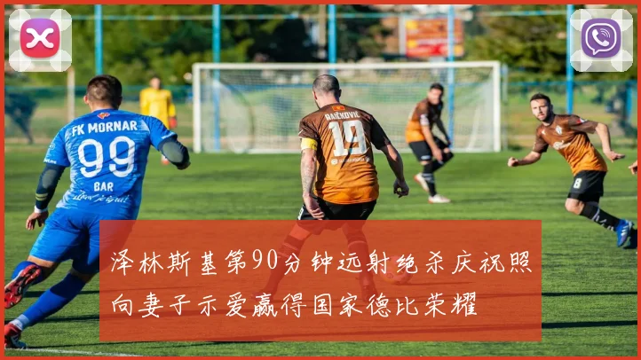 泽林斯基第90分钟远射绝杀庆祝照向妻子示爱赢得国家德比荣耀