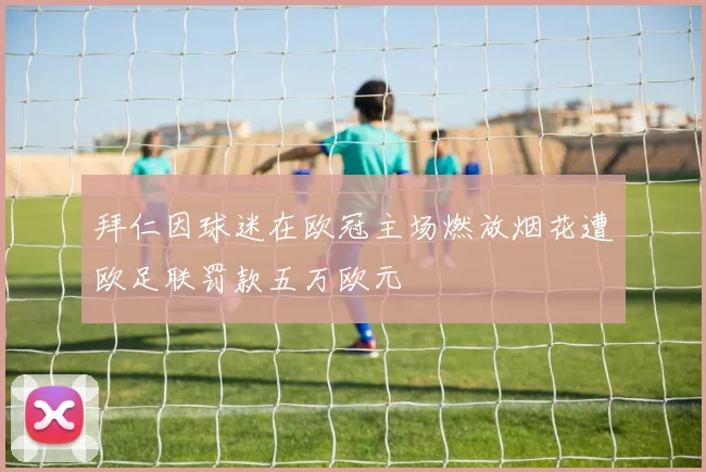拜仁因球迷在欧冠主场燃放烟花遭欧足联罚款五万欧元