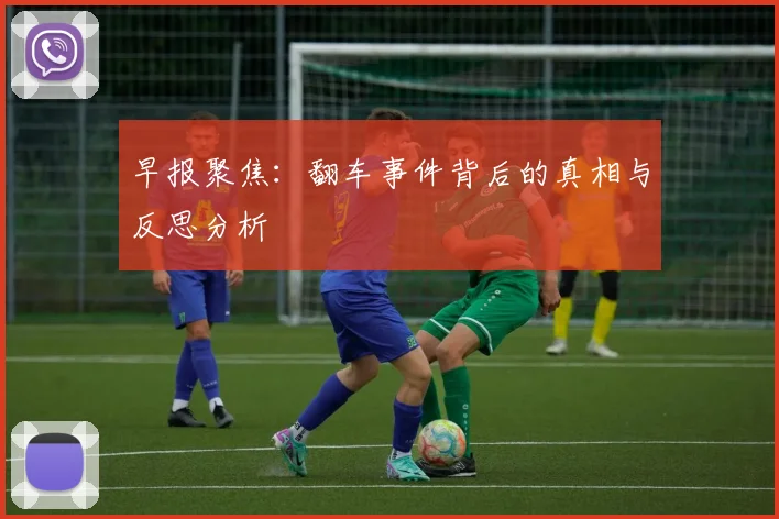 早报聚焦：翻车事件背后的真相与反思分析
