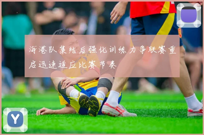 海港队集结后强化训练力争联赛重启迅速适应比赛节奏