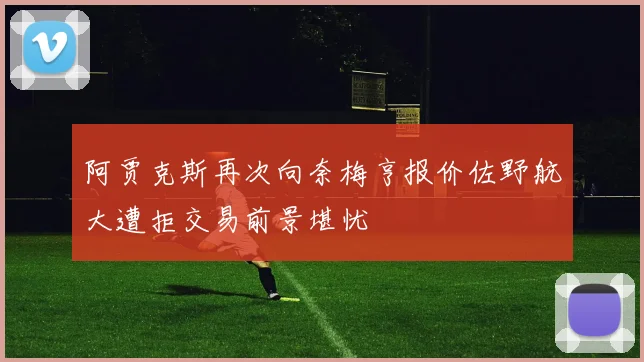 阿贾克斯再次向奈梅亨报价佐野航大遭拒交易前景堪忧