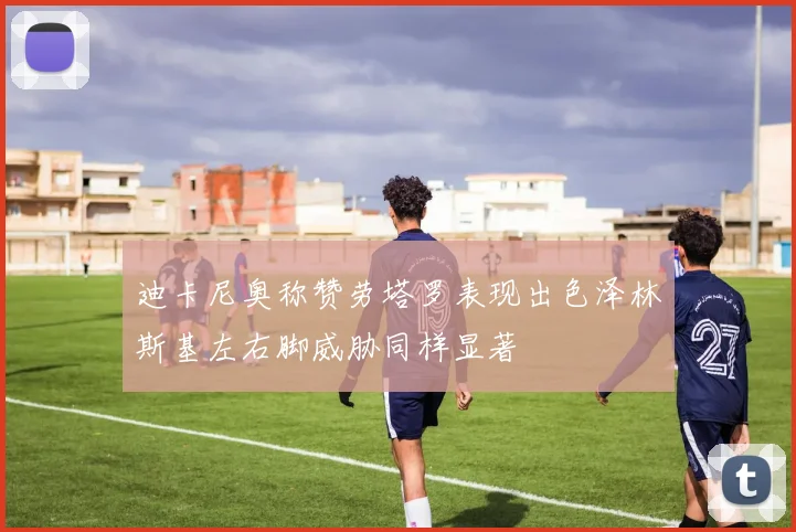 迪卡尼奥称赞劳塔罗表现出色泽林斯基左右脚威胁同样显著