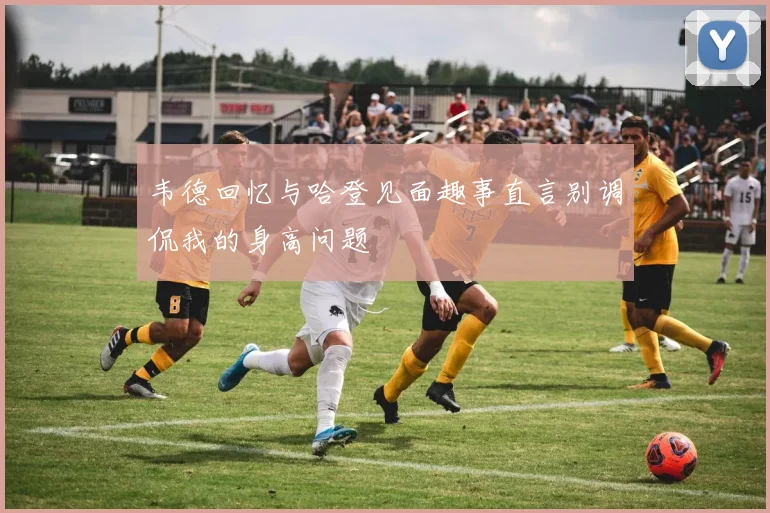 韦德回忆与哈登见面趣事直言别调侃我的身高问题
