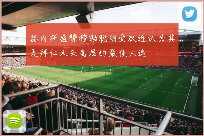 赫内斯盛赞穆勒聪明受欢迎认为其是拜仁未来高层的最佳人选