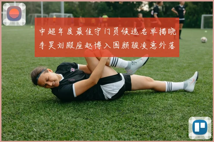 中超年度最佳守门员候选名单揭晓李昊刘殿座赵博入围颜骏凌意外落选