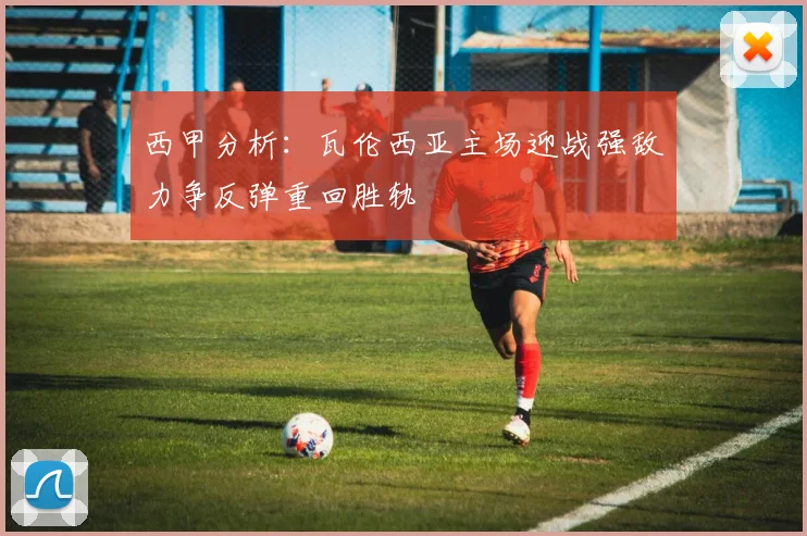 西甲分析：瓦伦西亚主场迎战强敌力争反弹重回胜轨