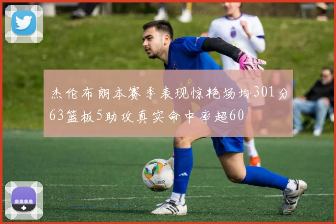 杰伦布朗本赛季表现惊艳场均301分63篮板5助攻真实命中率超60