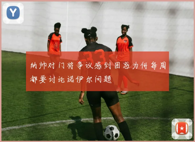 纳帅对门将争议感到困惑为何每周都要讨论诺伊尔问题