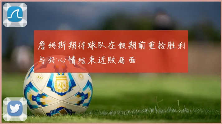 詹姆斯期待球队在假期前重拾胜利与好心情结束连败局面