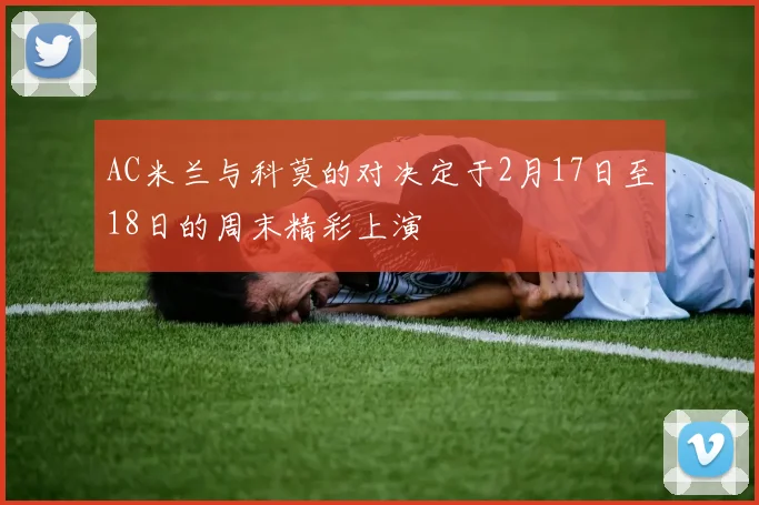 AC米兰与科莫的对决定于2月17日至18日的周末精彩上演