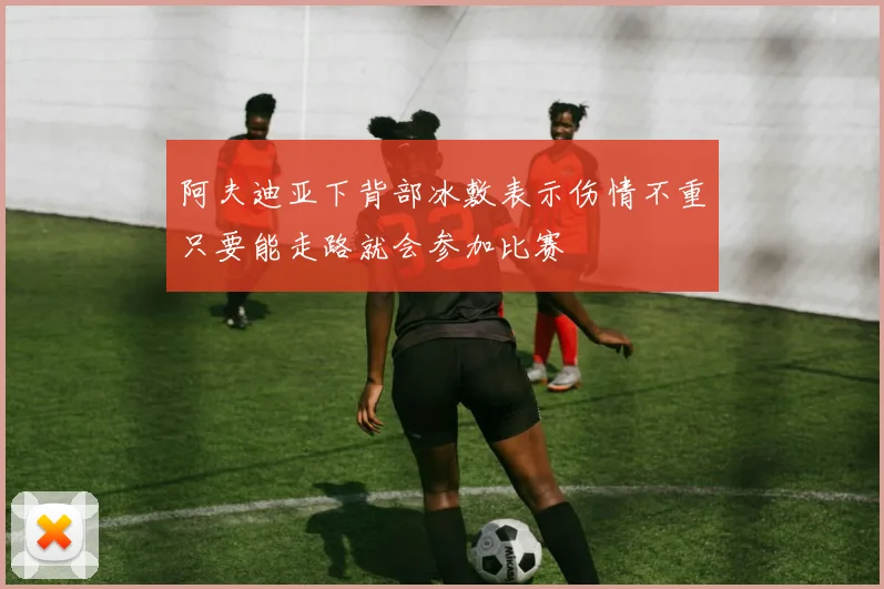 阿夫迪亚下背部冰敷表示伤情不重只要能走路就会参加比赛