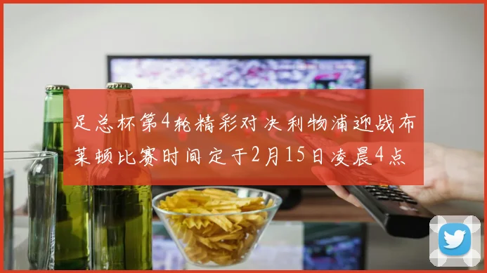 足总杯第4轮精彩对决利物浦迎战布莱顿比赛时间定于2月15日凌晨4点