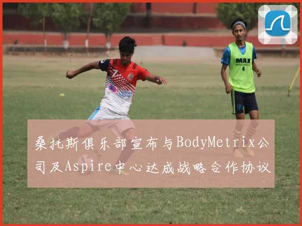 桑托斯俱乐部宣布与BodyMetrix公司及Aspire中心达成战略合作协议