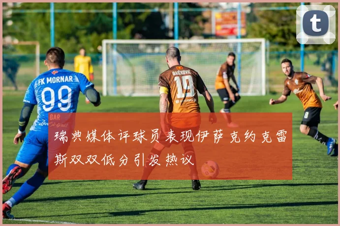 瑞典媒体评球员表现伊萨克约克雷斯双双低分引发热议