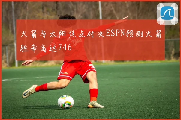 火箭与太阳焦点对决ESPN预测火箭胜率高达746
