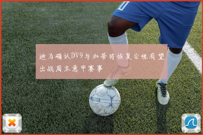 迪马确认DV9与加蒂将恢复合练有望出战周末意甲赛事