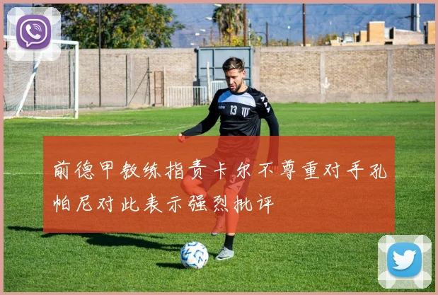 前德甲教练指责卡尔不尊重对手孔帕尼对此表示强烈批评